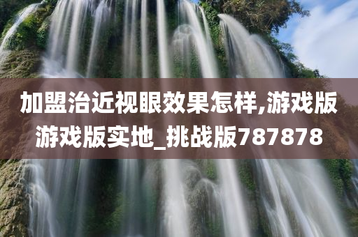 加盟治近视眼效果怎样,游戏版游戏版实地_挑战版787878