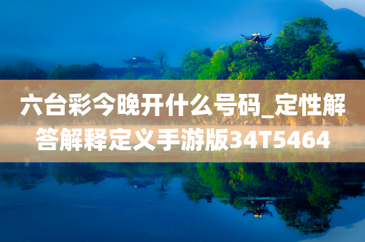 六台彩今晚开什么号码_定性解答解释定义手游版34T5464