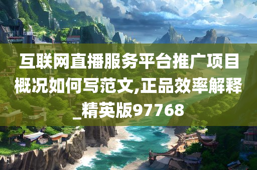 互联网直播服务平台推广项目概况如何写范文,正品效率解释_精英版97768