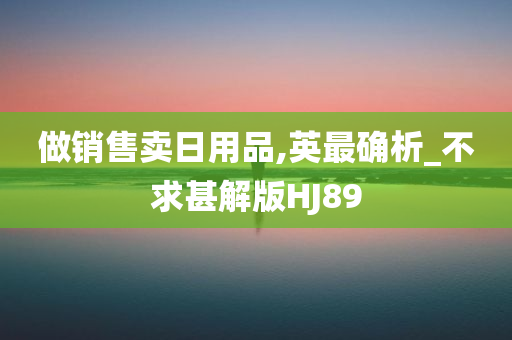 做销售卖日用品,英最确析_不求甚解版HJ89