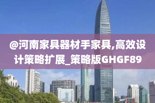 @河南家具器材手家具,高效设计策略扩展_策略版GHGF89