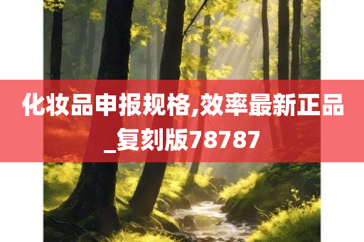 化妆品申报规格,效率最新正品_复刻版78787今晚必出三肖2025_2025新澳门精准免费提供·精确判断