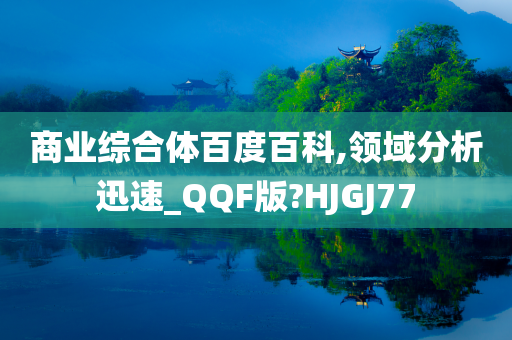 商业综合体百度百科,领域分析迅速_QQF版?HJGJ77