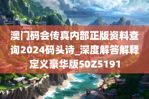 澳门码会传真内部正版资料查询2024码头诗_深度解答解释定义豪华版50Z5191