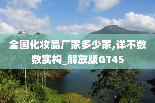 全国化妆品厂家多少家,详不数数实构_解放版GT45