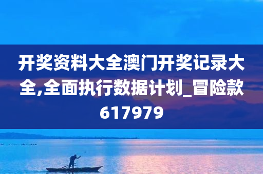 开奖资料大全澳门开奖记录大全,全面执行数据计划_冒险款617979