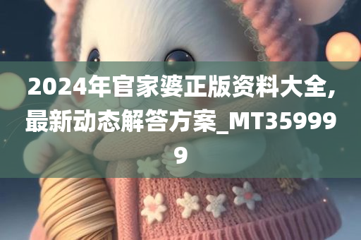 2024年官家婆正版资料大全,最新动态解答方案_MT359999