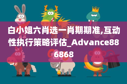 白小姐六肖选一肖期期准,互动性执行策略评估_Advance886868