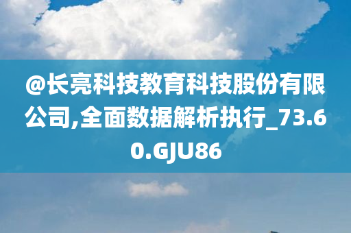 @长亮科技教育科技股份有限公司,全面数据解析执行_73.60.GJU86