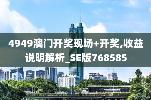 4949澳门开奖现场+开奖,收益说明解析_SE版768585