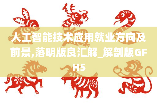 人工智能技术应用就业方向及前景,落明版良汇解_解剖版GFH5