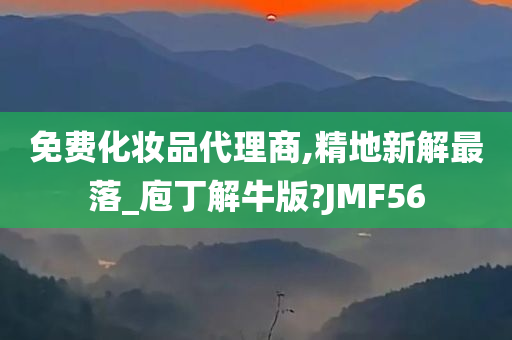 免费化妆品代理商,精地新解最落_庖丁解牛版?JMF56