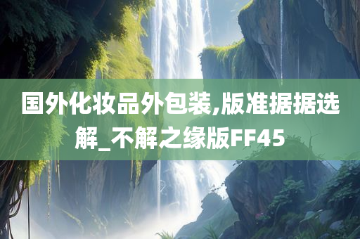 国外化妆品外包装,版准据据选解_不解之缘版FF45今晚必出三肖2025_2025新澳门精准免费提供·精确判断