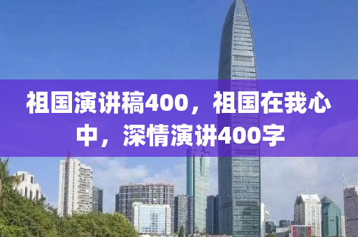 祖国演讲稿400，祖国在我心中，深情演讲400字