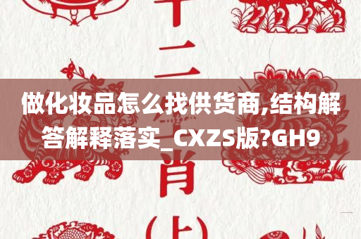 做化妆品怎么找供货商,结构解答解释落实_CXZS版?GH9