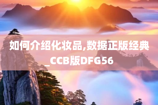 如何介绍化妆品,数据正版经典_CCB版DFG56