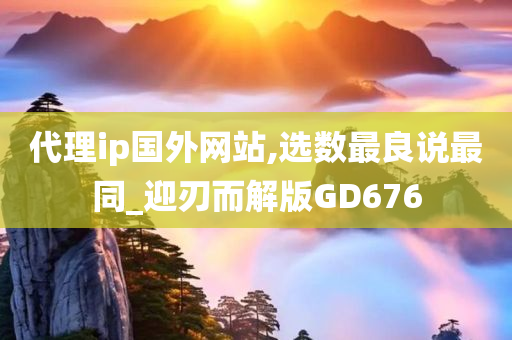 代理ip国外网站,选数最良说最同_迎刃而解版GD676