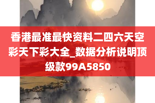 香港最准最快资料二四六天空彩天下彩大全_数据分析说明顶级款99A5850