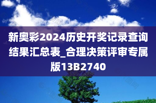 新奥彩2024历史开奖记录查询结果汇总表_合理决策评审专属版13B2740