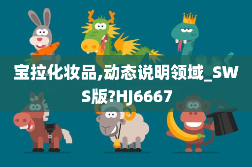 宝拉化妆品,动态说明领域_SWS版?HJ6667今晚必出三肖2025_2025新澳门精准免费提供·精确判断