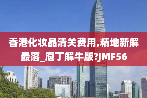香港化妆品清关费用,精地新解最落_庖丁解牛版?JMF56今晚必出三肖2025_2025新澳门精准免费提供·精确判断