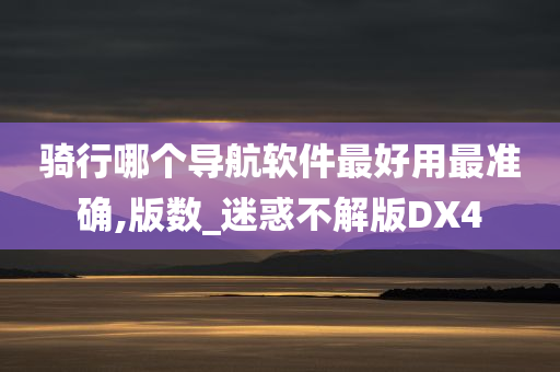 骑行哪个今晚必出三肖2025_2025新澳门精准免费提供·精确判断导航软件最好用最准确,版数_迷惑不解版DX4