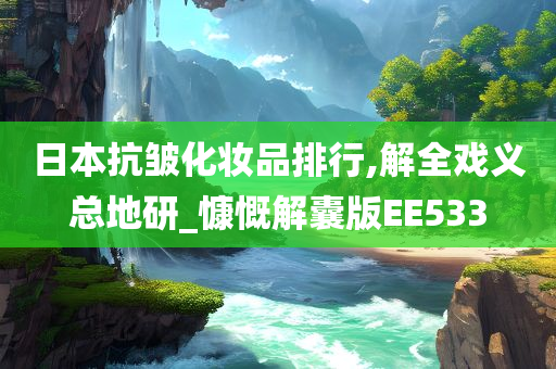 日本抗皱化妆品排行,解全戏义总地研_慷慨解囊版EE533