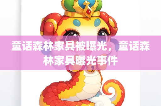 童话森林家具被曝光，童话森林家具曝光事件