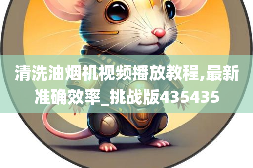 清洗油烟机视频播放教程,最新准确效率_挑战版435435