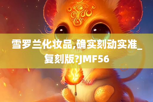 雪罗兰化妆品,确实今晚必出三肖2025_2025新澳门精准免费提供·精确判断刻动实准_复刻版?JMF56