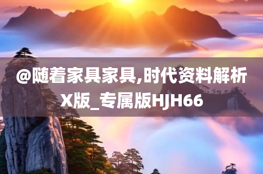 @随着家具家具,时代资料解析X版_专属版HJH66