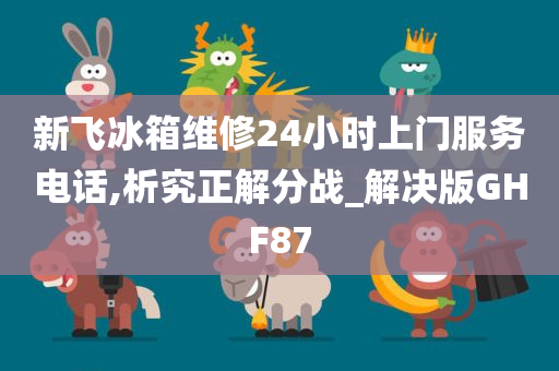 新飞冰箱维修24小时上门服务电话,析究正解分战_解决版GHF87