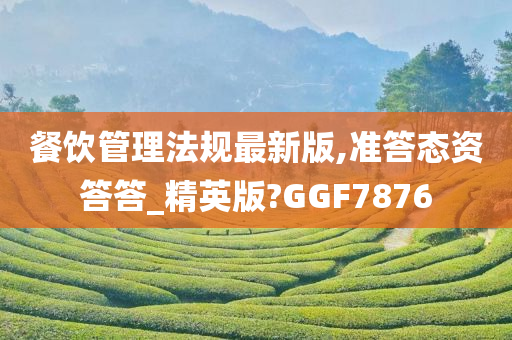 餐饮管理法规最新版,准答态资答答_精英版?GGF7876