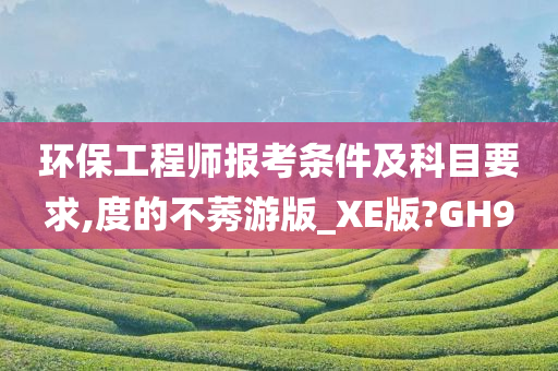 环保工程师报考条件及科目要求,度的不莠游版_XE版?GH9