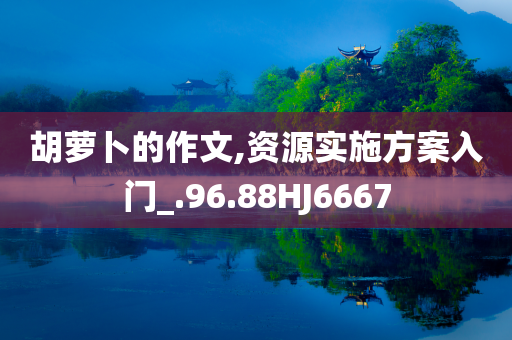 胡萝卜的作文,资源实施方案入门_.96.88HJ6667