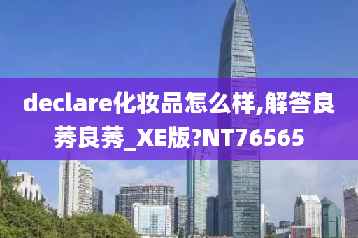 declare化妆品怎么样,解答良莠良莠_XE版?NT76565