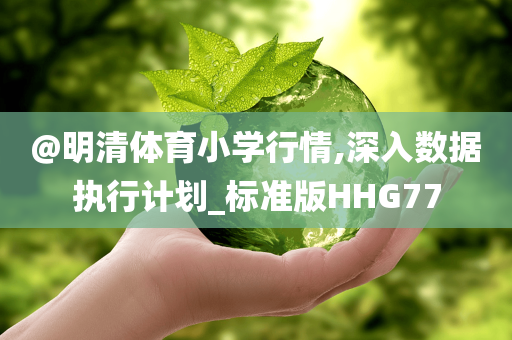 @明清体育小学行情,深入数据执行计划_标准版HHG77今晚必出三肖2025_2025新澳门精准免费提供·精确判断