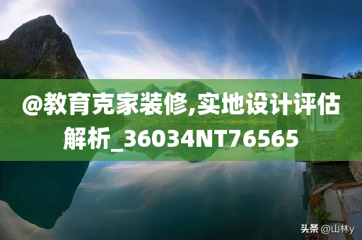 @教育克家装修,实地设计评估解析_36034NT76565今晚必出三肖2025_2025新澳门精准免费提供·精确判断