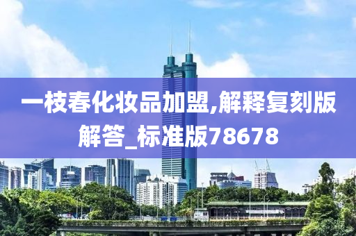 一枝春化妆品加盟,解释复刻版解答_标准版78678