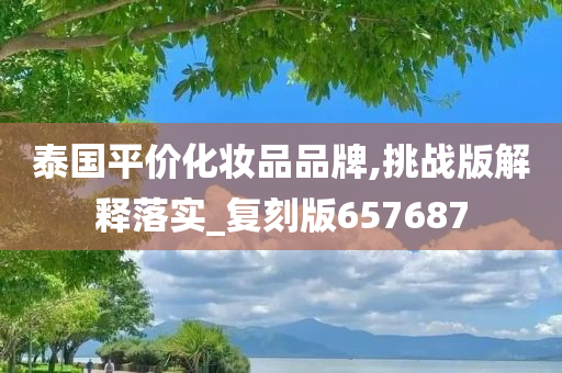 泰国平价化妆品品牌,挑战版解释落实_复刻版657687