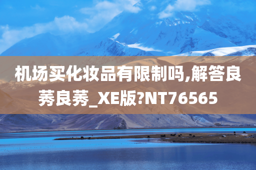 机场买化妆品有限制吗,解答良莠良莠_XE版?NT76565今晚必出三肖2025_2025新澳门精准免费提供·精确判断