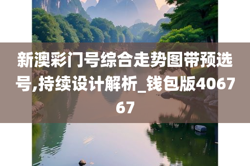 新澳彩门号综合走势图带预选号,持续设计解析_钱包版406767
