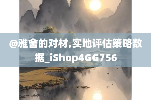 @雅舍的对材,实地评估策略数据_iShop4GG756