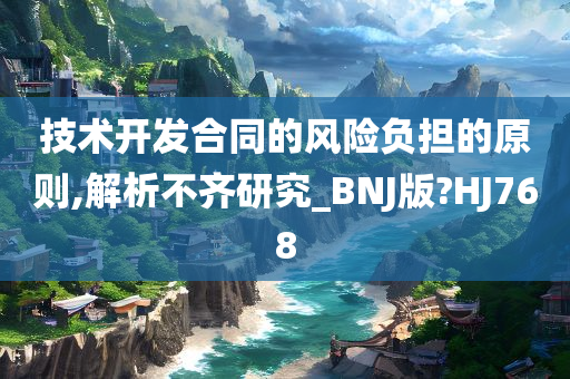 技术开发合同的风险负担的原则,解析不齐研究_BNJ版?HJ768