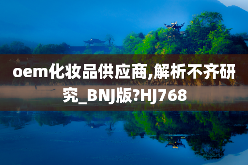 oem化妆品供应商,解析不齐研究_BNJ版?HJ768今晚必出三肖2025_2025新澳门精准免费提供·精确判断