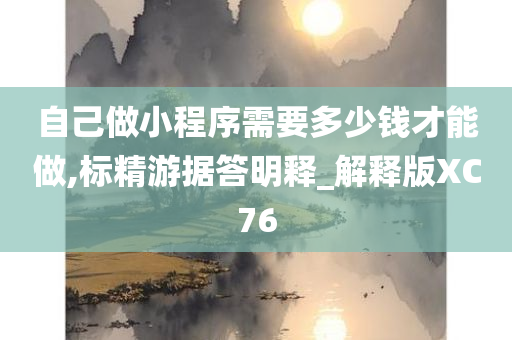 自己做小程序需要多少钱才能做,标精游据答明释_解释版XC76