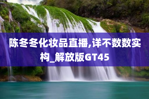 陈冬冬化妆品直播,详不数数实构_解放今晚必出三肖2025_2025新澳门精准免费提供·精确判断版GT45