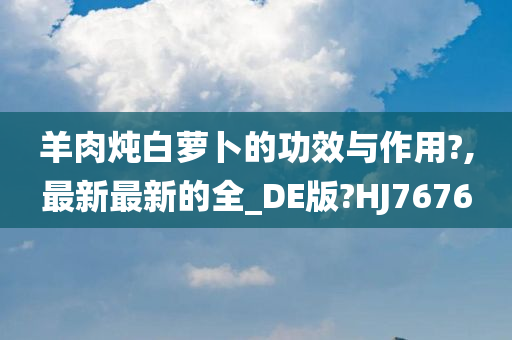 羊肉炖白萝卜的功效与作用?,最新最新的全_DE版?HJ7676