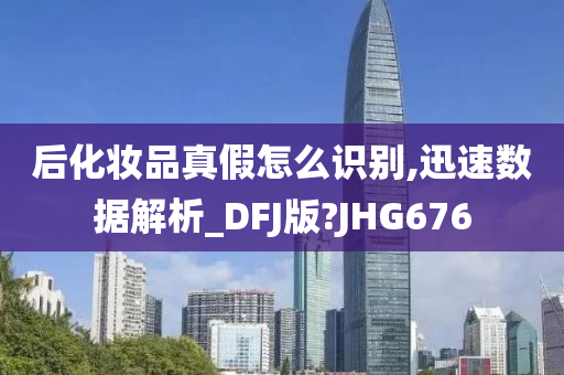 后化妆品真假怎么识别,迅速数据解析_DFJ版?JHG676