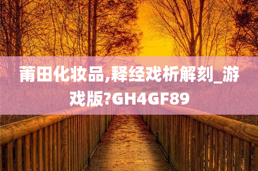 莆田化妆品,释经戏析解刻_游戏版?GH4GF89
